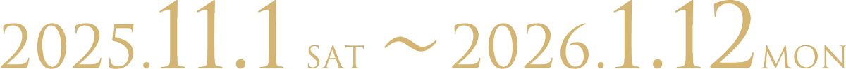 2023.11.1 SAT ～ 2024.1.12 MON 